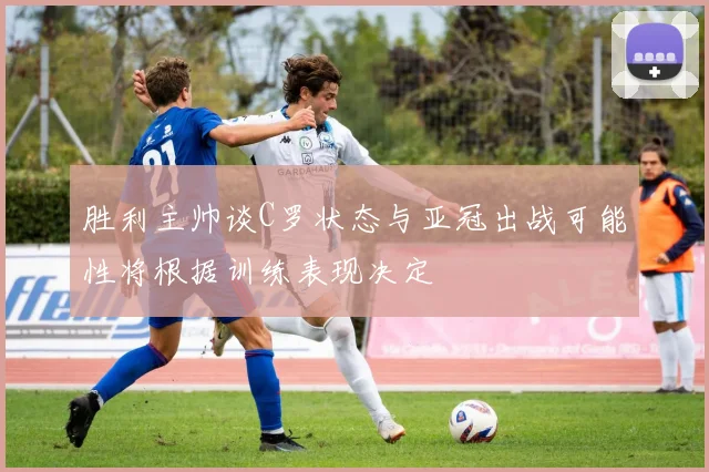 胜利主帅谈C罗状态与亚冠出战可能性将根据训练表现决定