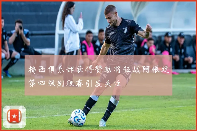 梅西俱乐部获得赞助将征战阿根廷第四级别联赛引发关注