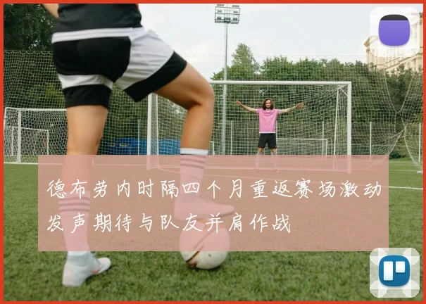 德布劳内时隔四个月重返赛场激动发声期待与队友并肩作战