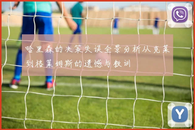 哈里森的决策失误全景分析从克莱到格莱姆斯的遗憾与教训