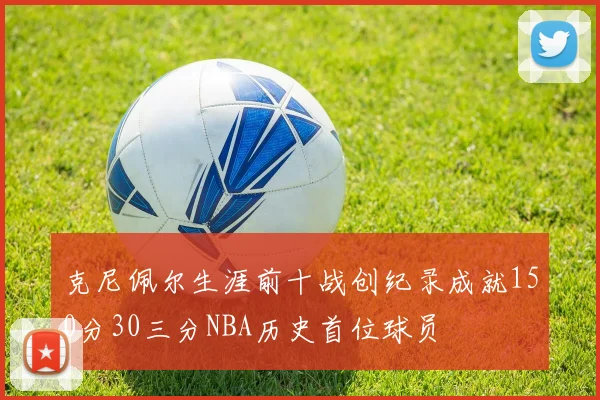 克尼佩尔生涯前十战创纪录成就150分30三分NBA历史首位球员