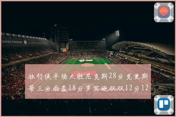 独行侠半场大胜尼克斯28分克里斯蒂三分雨轰18分罗宾逊双双12分12篮板表现出色