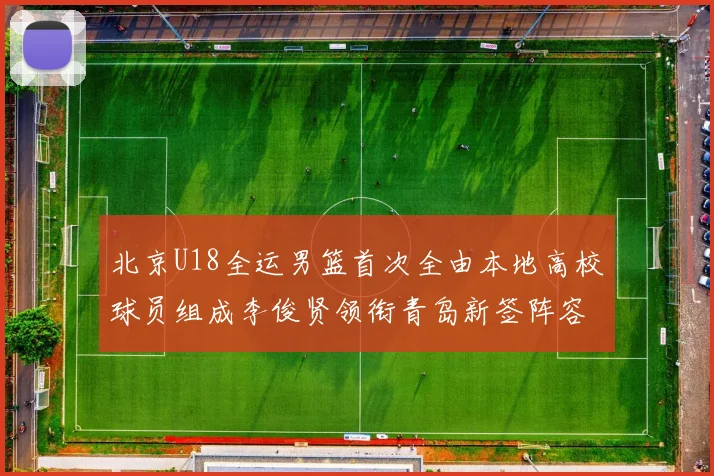 北京U18全运男篮首次全由本地高校球员组成李俊贤领衔青岛新签阵容
