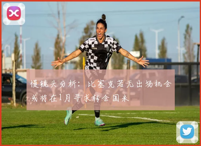 慢镜头分析：比塞克若无出场机会或将在1月寻求转会国米