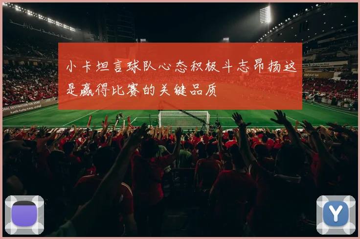 小卡坦言球队心态积极斗志昂扬这是赢得比赛的关键品质