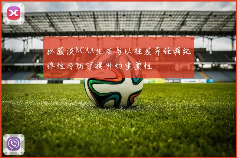 林葳谈NCAA生活与以往差异强调纪律性与防守提升的重要性