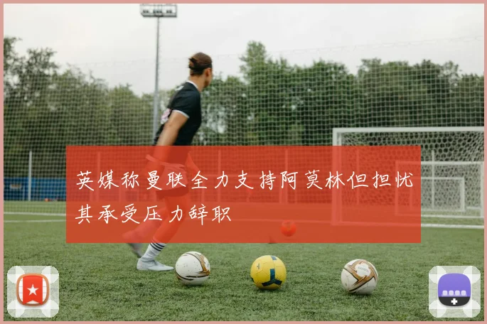 英媒称曼联全力支持阿莫林但担忧其承受压力辞职