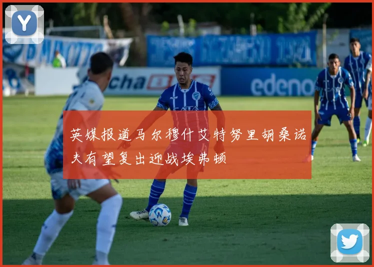 英媒报道马尔穆什艾特努里胡桑诺夫有望复出迎战埃弗顿
