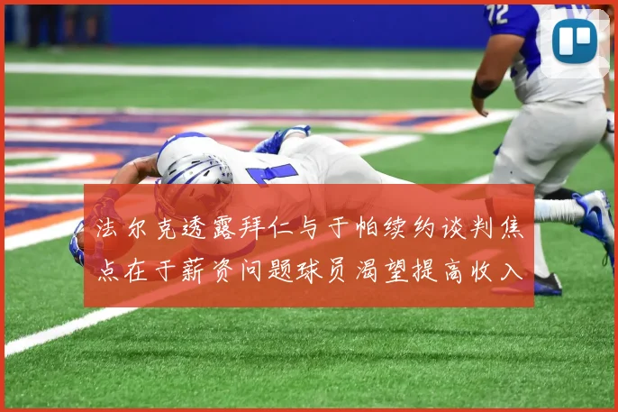 法尔克透露拜仁与于帕续约谈判焦点在于薪资问题球员渴望提高收入