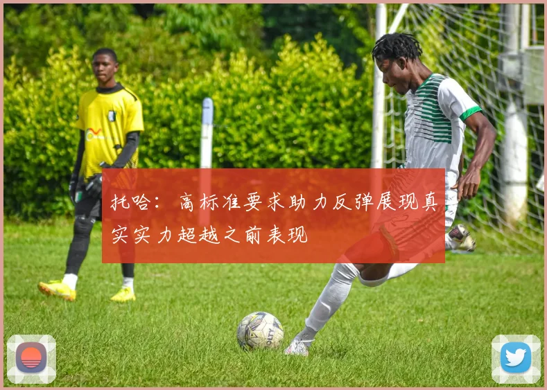托哈：高标准要求助力反弹展现真实实力超越之前表现