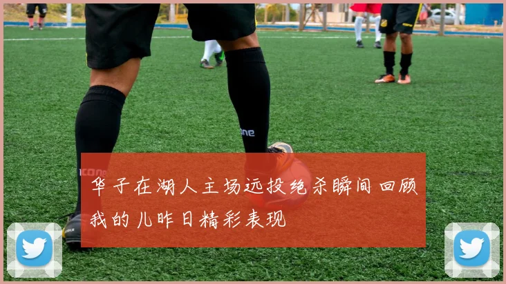 华子在湖人主场远投绝杀瞬间回顾我的儿昨日精彩表现