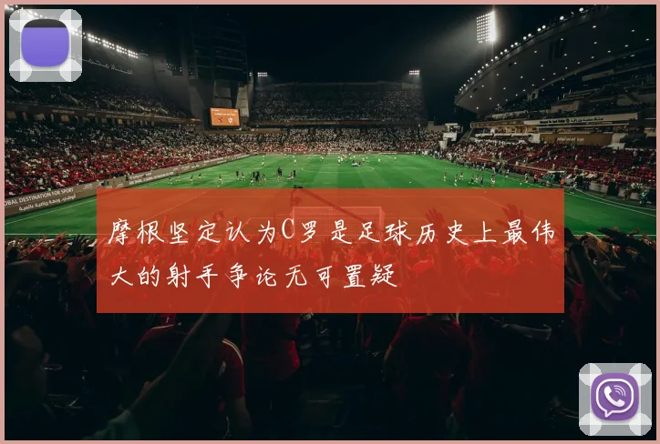 摩根坚定认为C罗是足球历史上最伟大的射手争论无可置疑