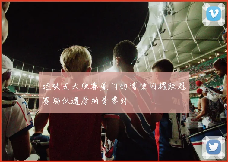 连破五大联赛豪门的博德闪耀欧冠赛场仅遭摩纳哥零封