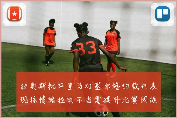 拉奥斯批评皇马对塞尔塔的裁判表现称情绪控制不当需提升比赛阅读能力
