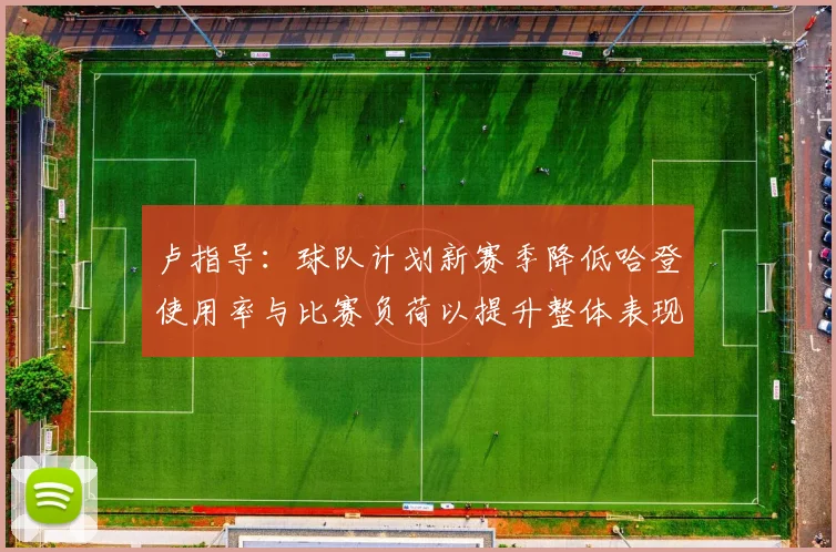 卢指导：球队计划新赛季降低哈登使用率与比赛负荷以提升整体表现