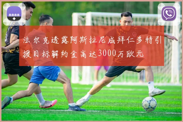 法尔克透露阿斯拉尼成拜仁多特引援目标解约金高达3000万欧元