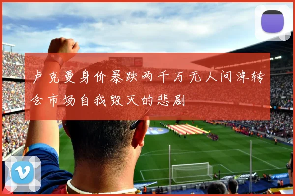 卢克曼身价暴跌两千万无人问津转会市场自我毁灭的悲剧