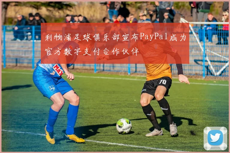 利物浦足球俱乐部宣布PayPal成为官方数字支付合作伙伴