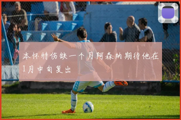 本怀特伤缺一个月阿森纳期待他在1月中旬复出