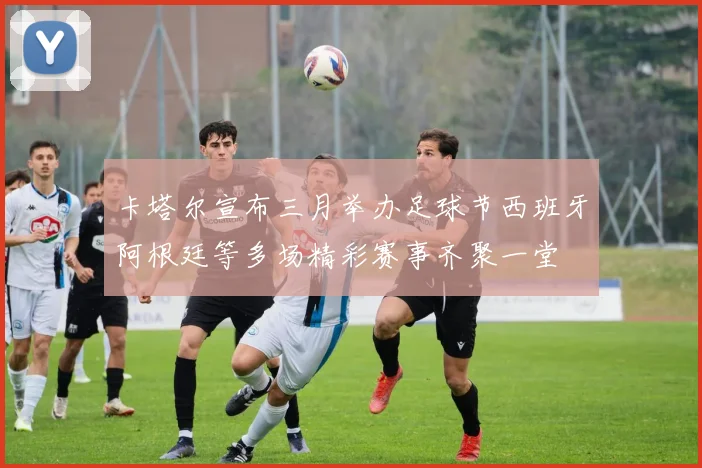 卡塔尔宣布三月举办足球节西班牙阿根廷等多场精彩赛事齐聚一堂