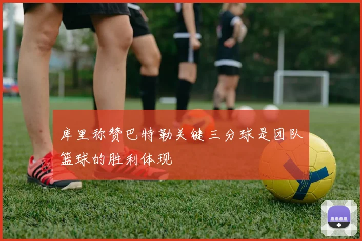 库里称赞巴特勒关键三分球是团队篮球的胜利体现