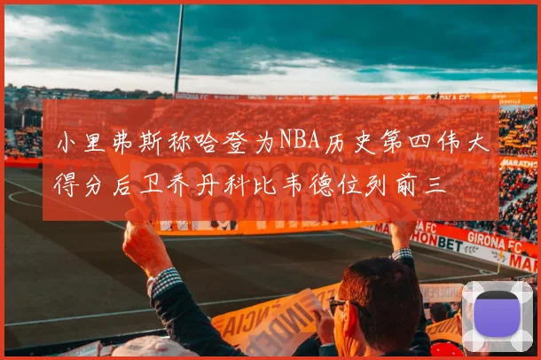 小里弗斯称哈登为NBA历史第四伟大得分后卫乔丹科比韦德位列前三
