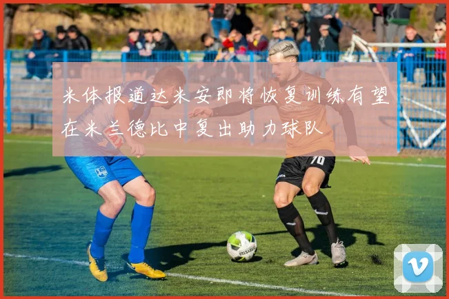 米体报道达米安即将恢复训练有望在米兰德比中复出助力球队