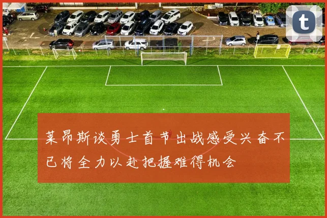 莱昂斯谈勇士首节出战感受兴奋不已将全力以赴把握难得机会