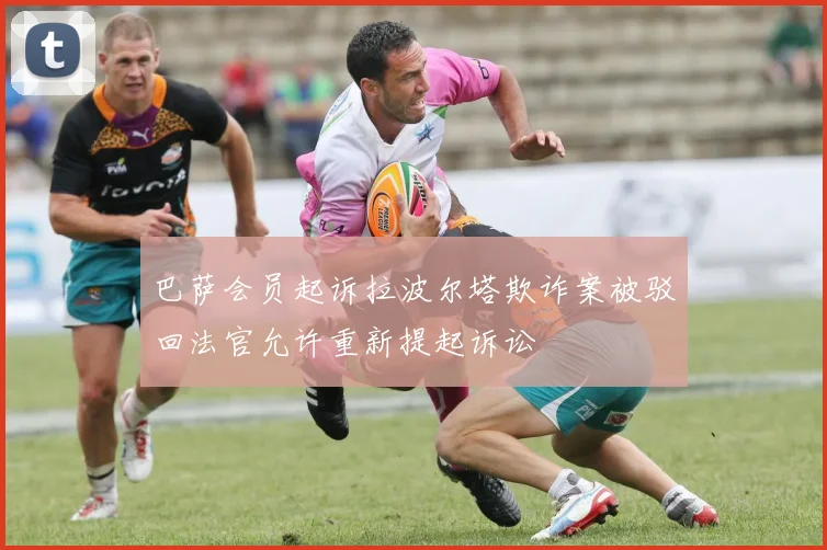 巴萨会员起诉拉波尔塔欺诈案被驳回法官允许重新提起诉讼