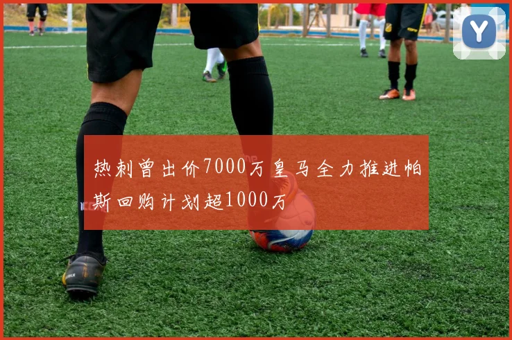 热刺曾出价7000万皇马全力推进帕斯回购计划超1000万