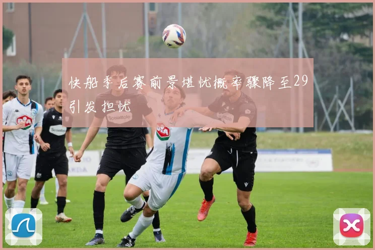 快船季后赛前景堪忧概率骤降至29引发担忧