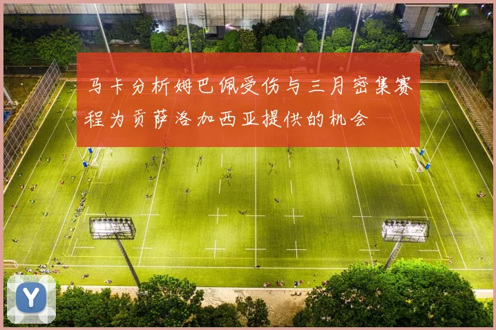 马卡分析姆巴佩受伤与三月密集赛程为贡萨洛加西亚提供的机会