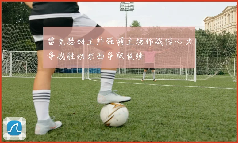 雷克瑟姆主帅强调主场作战信心力争战胜切尔西争取佳绩