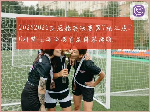 20252026亚冠精英联赛第7轮江原FC对阵上海海港首发阵容揭晓
