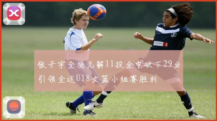 张子宇全场无解11投全中砍下29分引领全运U18女篮小组赛胜利