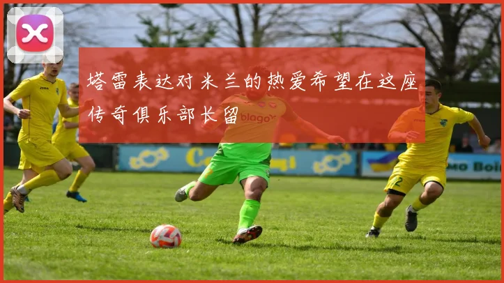 塔雷表达对米兰的热爱希望在这座传奇俱乐部长留