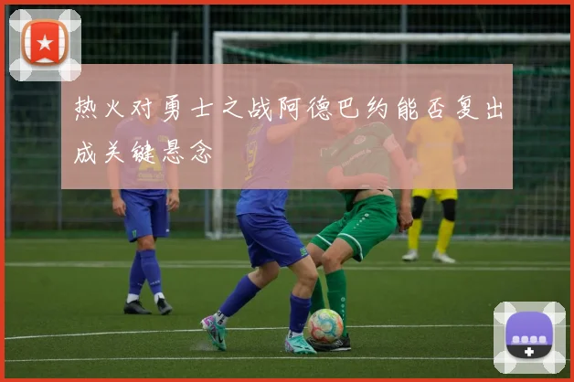 热火对勇士之战阿德巴约能否复出成关键悬念