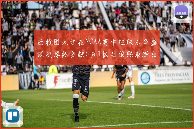 西雅图大学在NCAA赛中轻取东华盛顿淡厚然贡献6分1板吕俊熙表现出色拿下17分5板