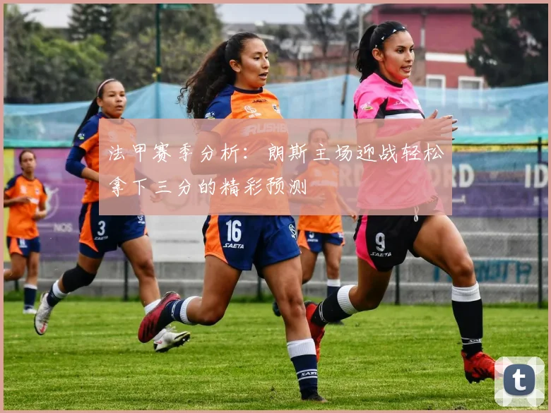 法甲赛季分析：朗斯主场迎战轻松拿下三分的精彩预测