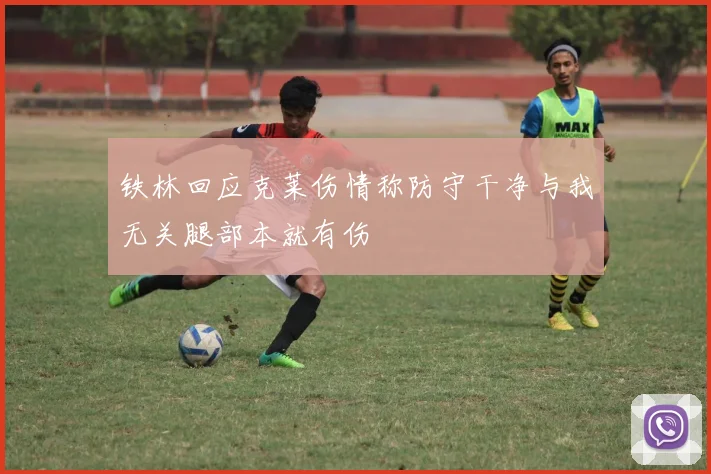 铁林回应克莱伤情称防守干净与我无关腿部本就有伤