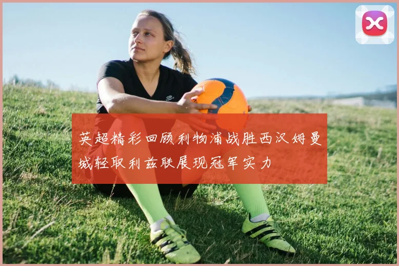 英超精彩回顾利物浦战胜西汉姆曼城轻取利兹联展现冠军实力