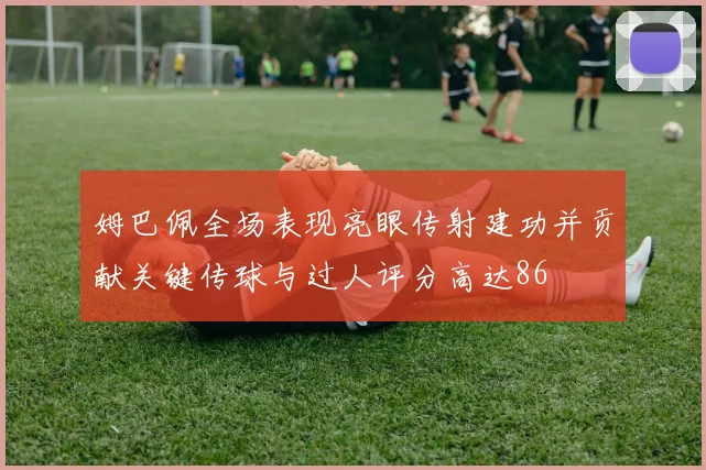 姆巴佩全场表现亮眼传射建功并贡献关键传球与过人评分高达86