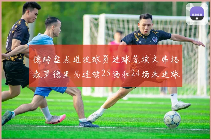 德转盘点进攻球员进球荒埃文弗格森罗德里戈连续25场和24场未进球