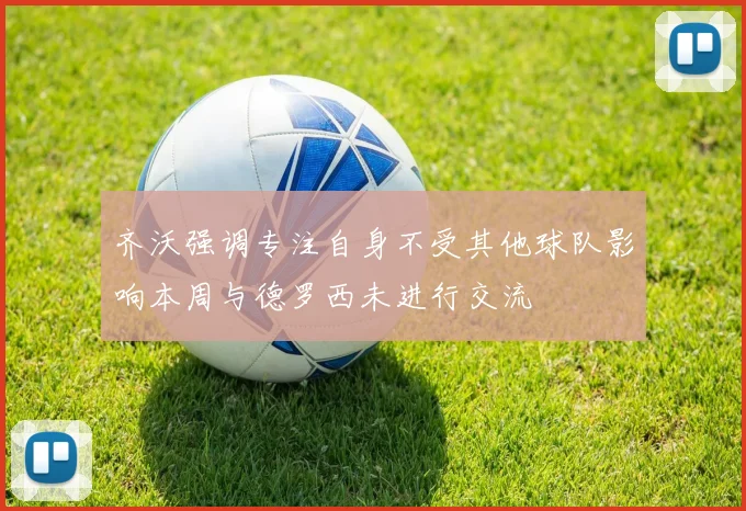 齐沃强调专注自身不受其他球队影响本周与德罗西未进行交流