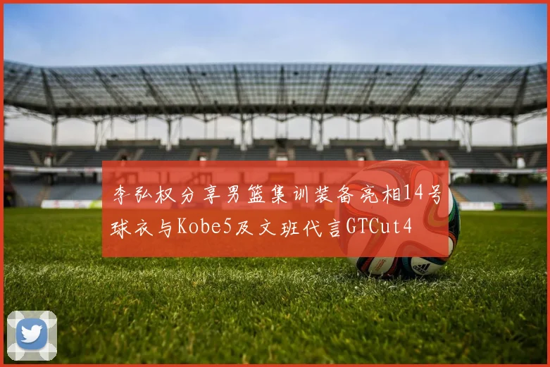李弘权分享男篮集训装备亮相14号球衣与Kobe5及文班代言GTCut4
