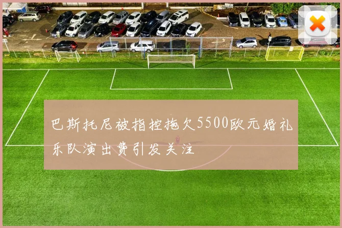 巴斯托尼被指控拖欠5500欧元婚礼乐队演出费引发关注