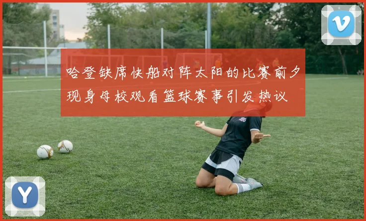 哈登缺席快船对阵太阳的比赛前夕现身母校观看篮球赛事引发热议