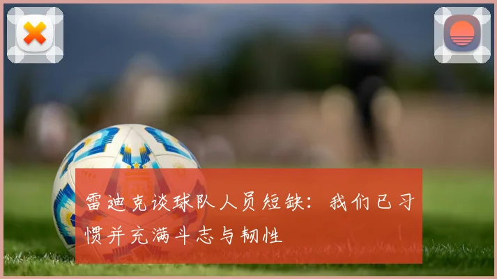 雷迪克谈球队人员短缺：我们已习惯并充满斗志与韧性