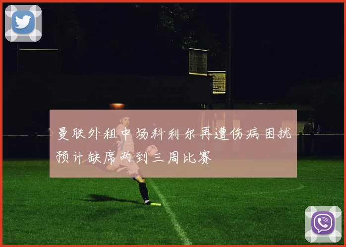 曼联外租中场科利尔再遭伤病困扰预计缺席两到三周比赛