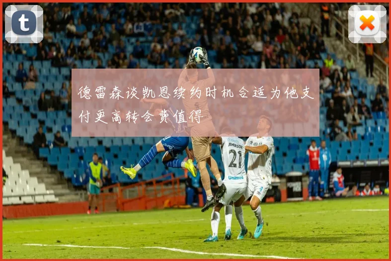 德雷森谈凯恩续约时机合适为他支付更高转会费值得